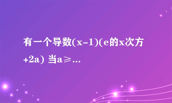 有一个导数(x-1)(e的x次方 +2a) 当a≥0时求x的取值范围