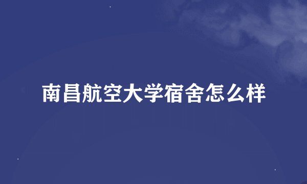 南昌航空大学宿舍怎么样