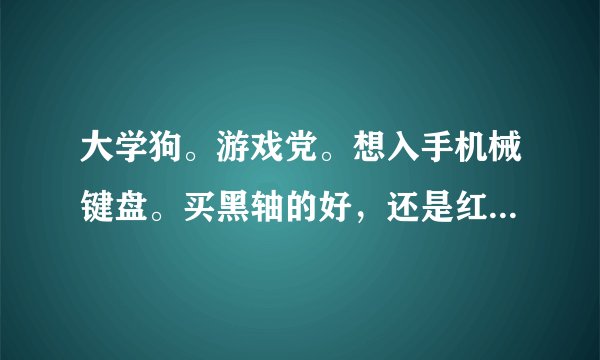 大学狗。游戏党。想入手机械键盘。买黑轴的好，还是红轴的好。。。。