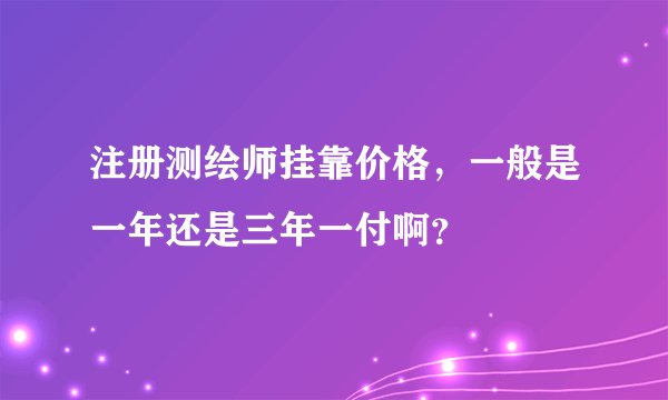 注册测绘师挂靠价格，一般是一年还是三年一付啊？