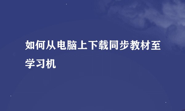 如何从电脑上下载同步教材至学习机