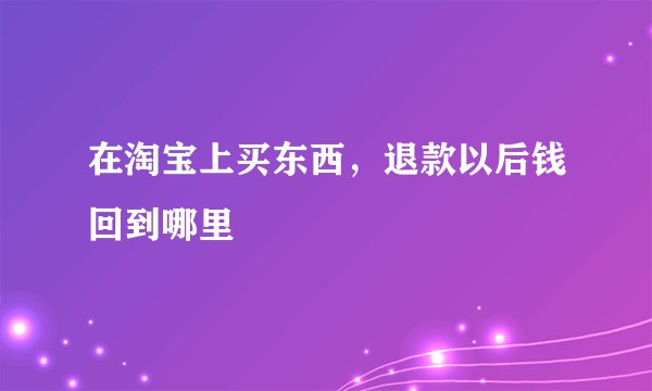 在淘宝上买东西，退款以后钱回到哪里
