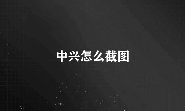 中兴怎么截图