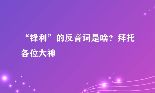 “锋利”的反音词是啥？拜托各位大神