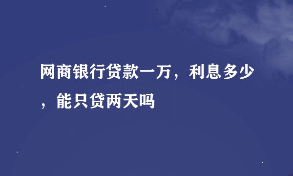 网商银行贷款一万，利息多少，能只贷两天吗