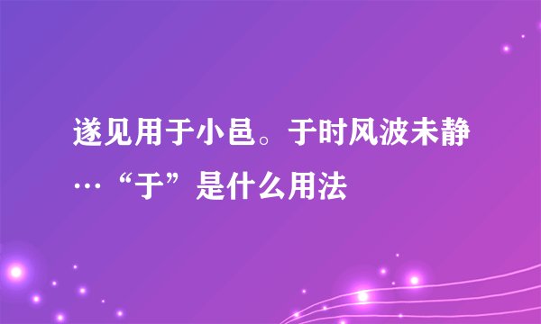 遂见用于小邑。于时风波未静…“于”是什么用法