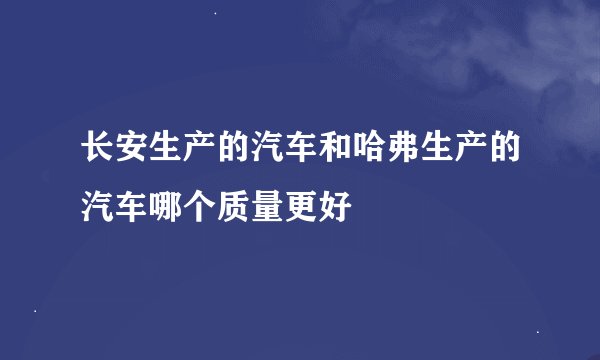 长安生产的汽车和哈弗生产的汽车哪个质量更好
