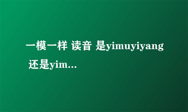 一模一样 读音 是yimuyiyang 还是yimoyiyang 大家确定一下！