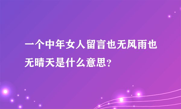 一个中年女人留言也无风雨也无晴天是什么意思？