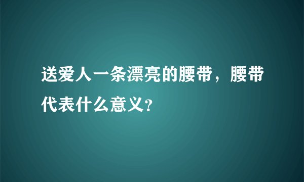 送爱人一条漂亮的腰带，腰带代表什么意义？