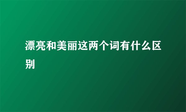 漂亮和美丽这两个词有什么区别