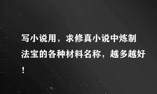写小说用，求修真小说中炼制法宝的各种材料名称，越多越好！