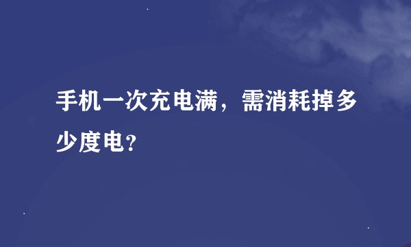 手机一次充电满，需消耗掉多少度电？