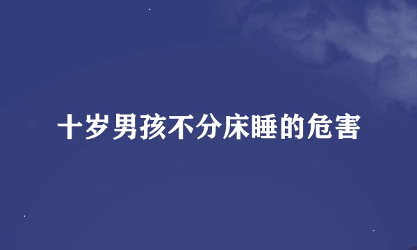 十岁男孩不分床睡的危害
