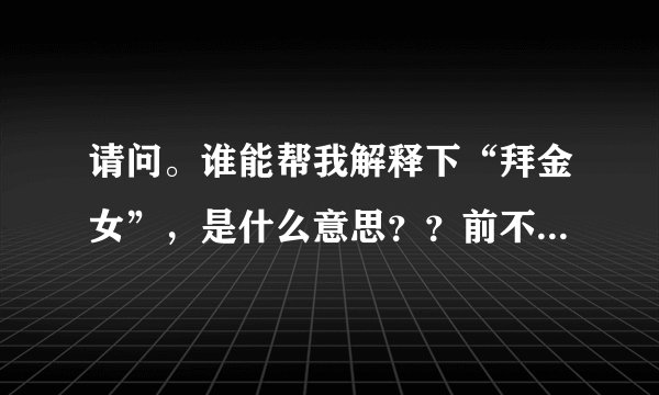 请问。谁能帮我解释下“拜金女”，是什么意思？？前不久我在网上遭到疑似此类人攻击