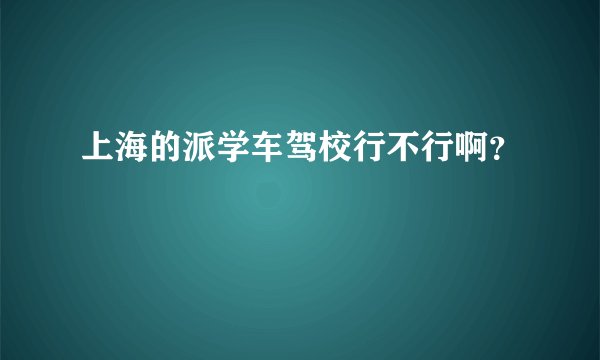 上海的派学车驾校行不行啊？