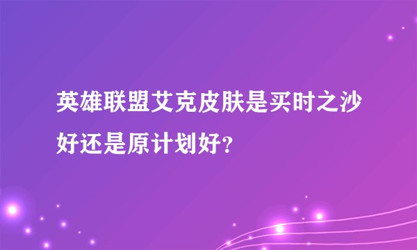 英雄联盟艾克皮肤是买时之沙好还是原计划好？