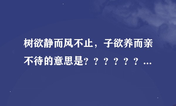 树欲静而风不止，子欲养而亲不待的意思是？？？？？？？？？？？？？
