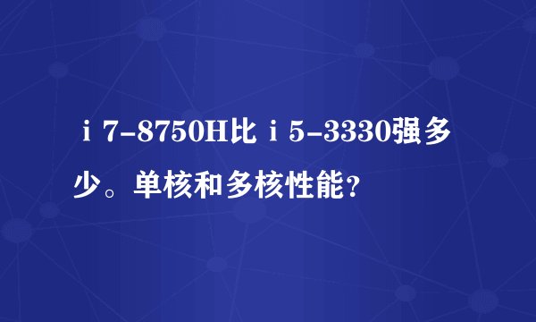 ⅰ7-8750H比ⅰ5-3330强多少。单核和多核性能?