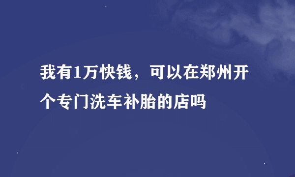 我有1万快钱，可以在郑州开个专门洗车补胎的店吗