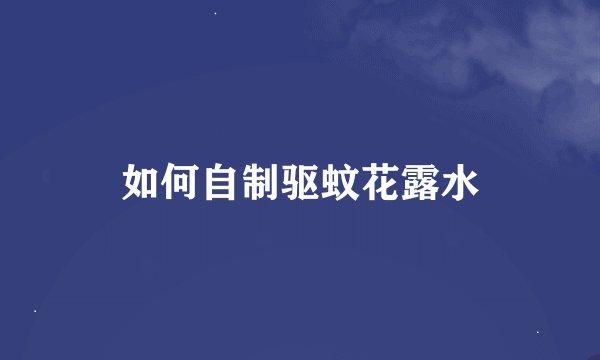 如何自制驱蚊花露水