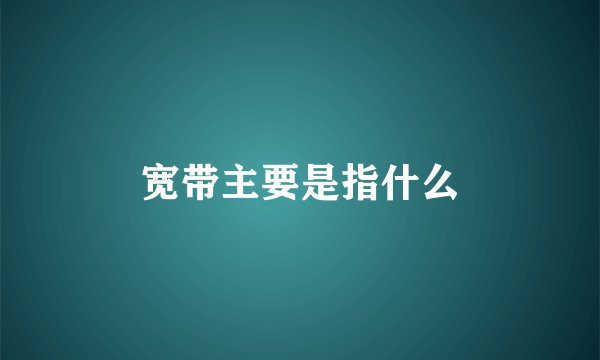 宽带主要是指什么