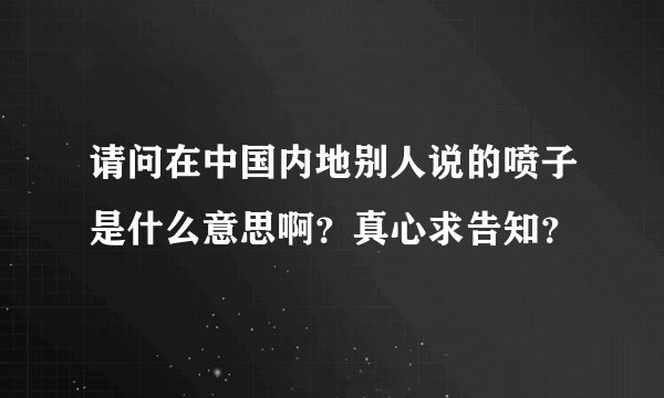 请问在中国内地别人说的喷子是什么意思啊?真心求告知?