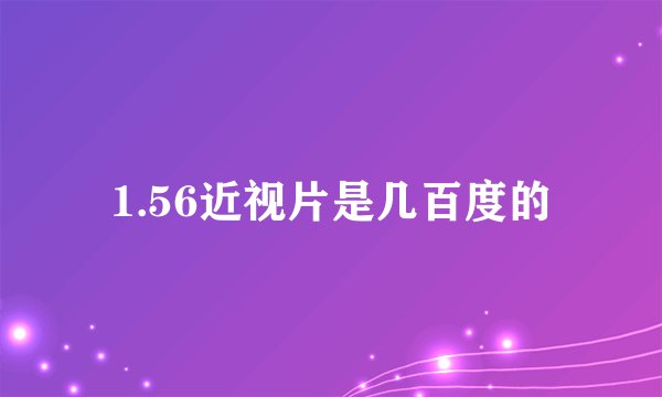 1.56近视片是几百度的