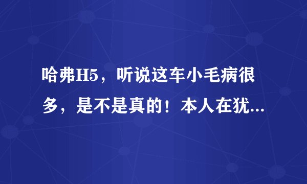 哈弗H5，听说这车小毛病很多，是不是真的！本人在犹豫买个二手的车呢？还是买个哈弗H5？