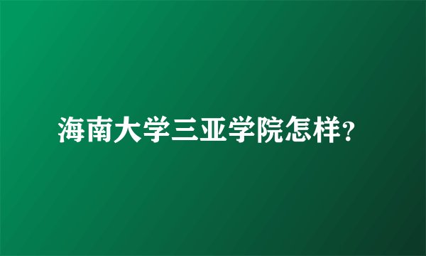 海南大学三亚学院怎样？