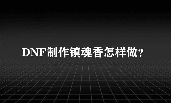 DNF制作镇魂香怎样做？