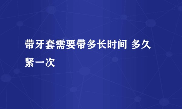 带牙套需要带多长时间 多久紧一次