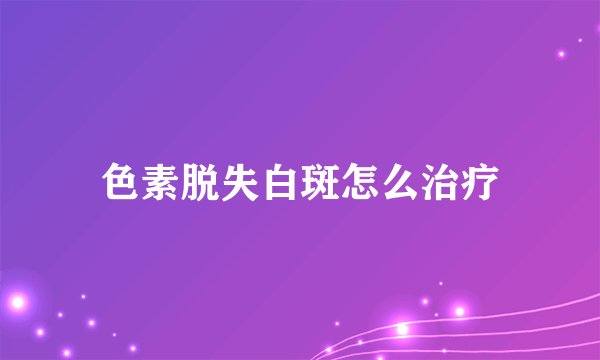 色素脱失白斑怎么治疗