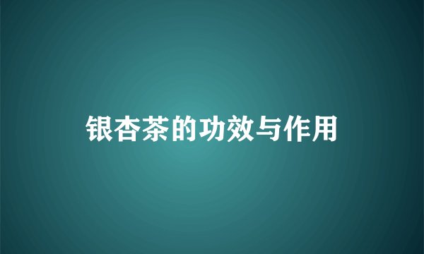 银杏茶的功效与作用