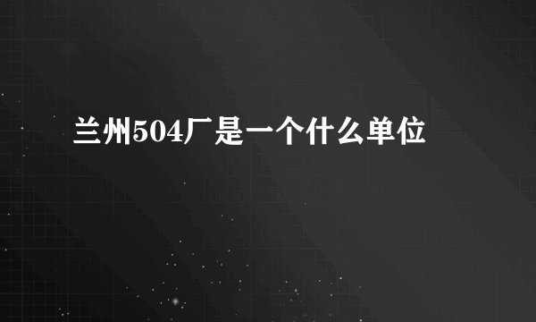 兰州504厂是一个什么单位