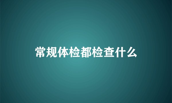 常规体检都检查什么