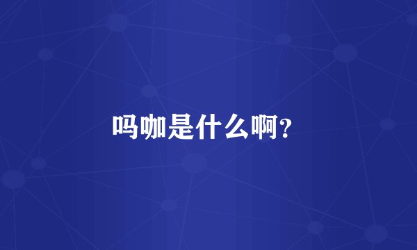 吗咖是什么啊？