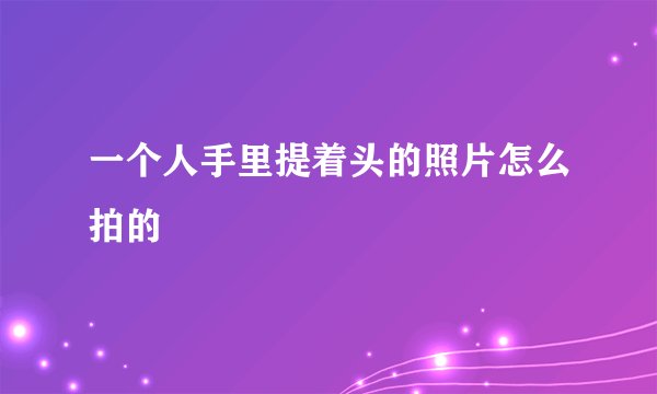 一个人手里提着头的照片怎么拍的