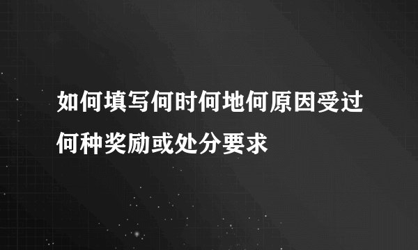 如何填写何时何地何原因受过何种奖励或处分要求