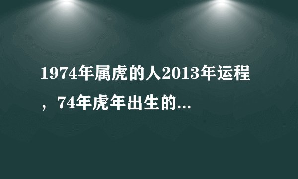 1974年属虎的人2013年运程,74年虎年出生的人2013年蛇年事业、财运、健康、感情婚姻如何?