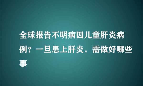 全球报告不明病因儿童肝炎病例?一旦患上肝炎,需做好哪些事