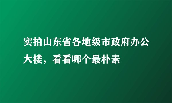 实拍山东省各地级市政府办公大楼,看看哪个最朴素