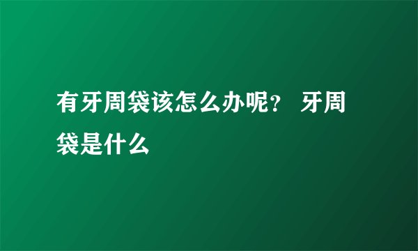 有牙周袋该怎么办呢？ 牙周袋是什么