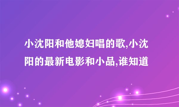 小沈阳和他媳妇唱的歌,小沈阳的最新电影和小品,谁知道