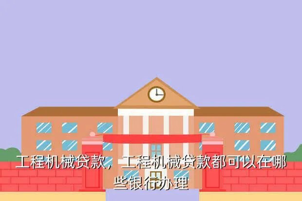 工程机械贷款,工程机械贷款都可以在哪些银行办理
