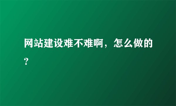 网站建设难不难啊，怎么做的？