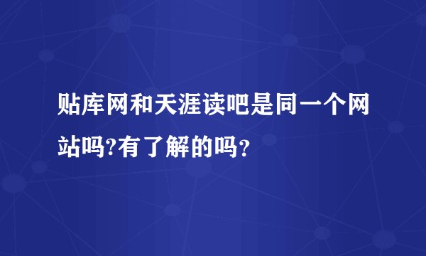 贴库网和天涯读吧是同一个网站吗?有了解的吗？