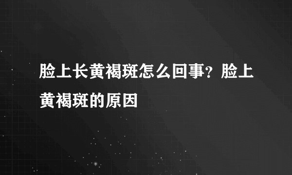 脸上长黄褐斑怎么回事?脸上黄褐斑的原因