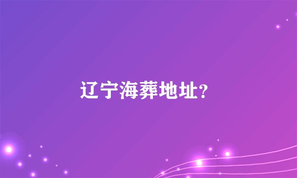 辽宁海葬地址？
