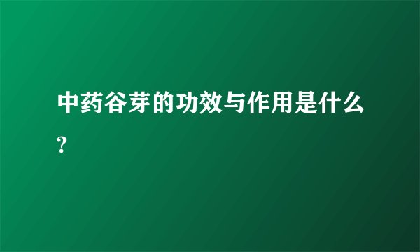 中药谷芽的功效与作用是什么?